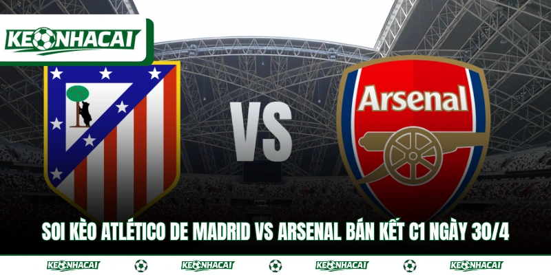 Soi Kèo Atlético de Madrid vs Arsenal Bán Kết C1 Ngày 30/4 1 Soi Kèo Atlético de Madrid vs Arsenal Bán Kết C1 Ngày 30/4