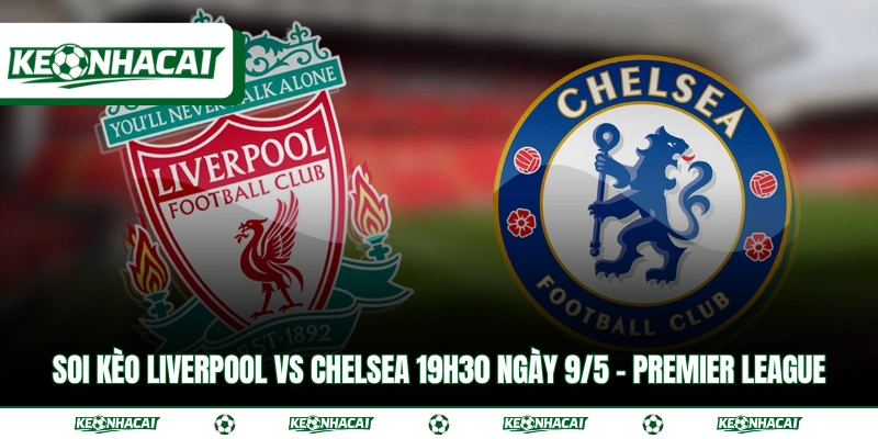 Soi Kèo Liverpool Vs Chelsea 19h30 Ngày 9/5 - Premier League 1 Soi Kèo Liverpool Vs Chelsea 19h30 Ngày 9/5 - Premier League