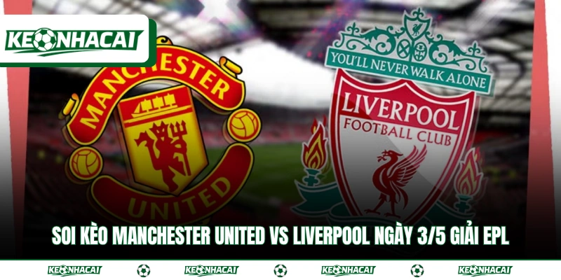 Soi Kèo Manchester United Vs Liverpool Ngày 3/5 Giải EPL 1 Soi Kèo Manchester United Vs Liverpool Ngày 3/5 Giải EPL