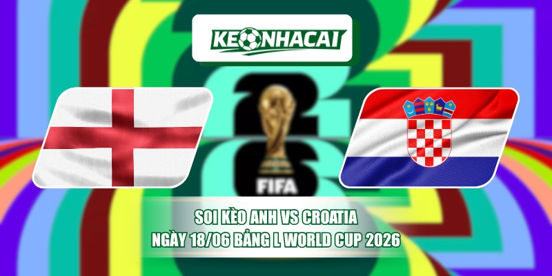Soi Kèo Anh Vs Croatia Ngày 18/06 Bảng L World Cup 2026 1 Soi Kèo Anh Vs Croatia Ngày 18/06 Bảng L World Cup 2026